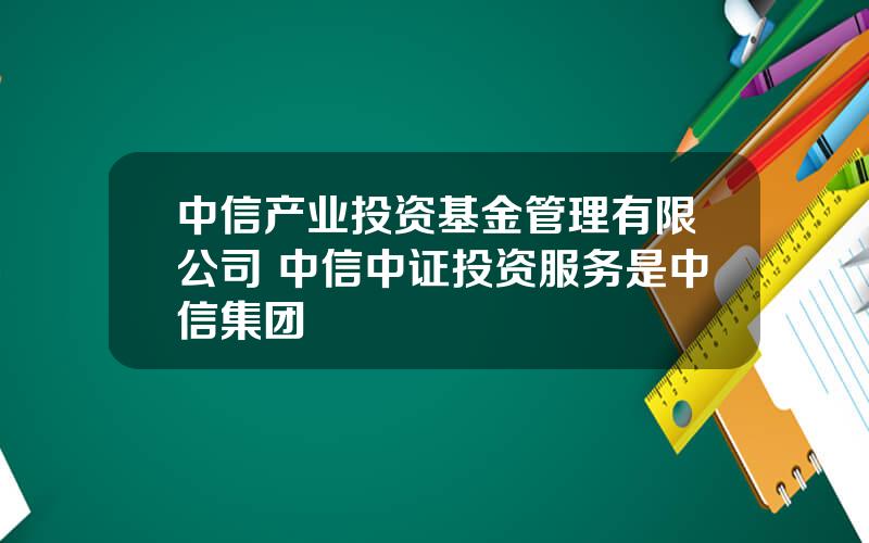 中信产业投资基金管理有限公司 中信中证投资服务是中信集团